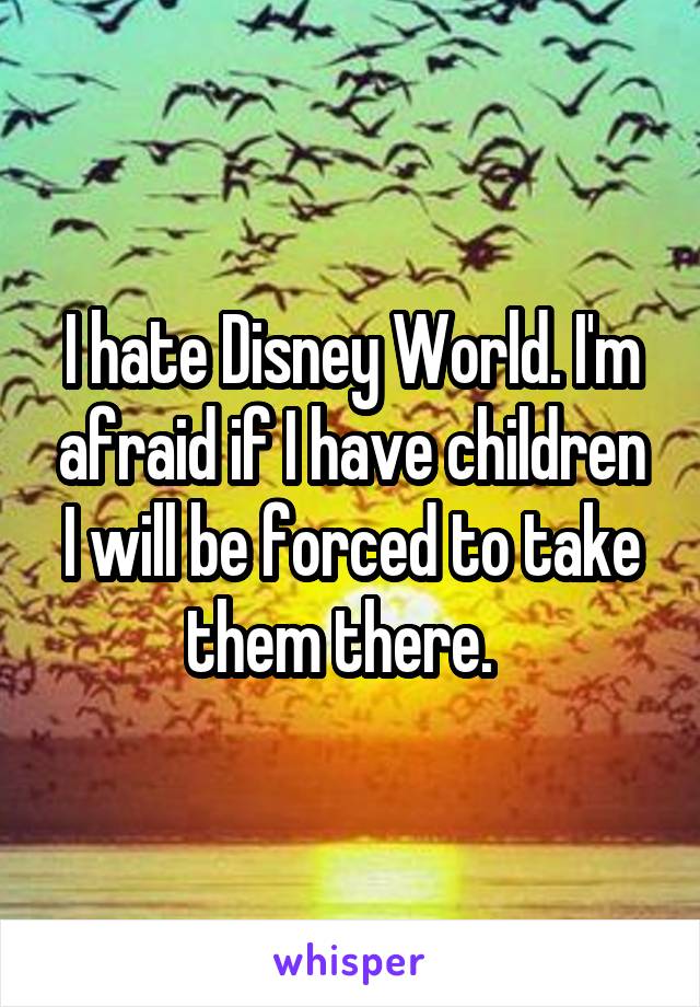 I hate Disney World. I'm afraid if I have children I will be forced to take them there.  