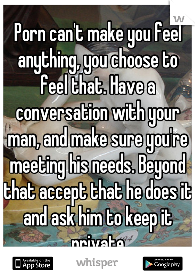 Porn can't make you feel anything, you choose to feel that. Have a conversation with your man, and make sure you're meeting his needs. Beyond that accept that he does it and ask him to keep it private