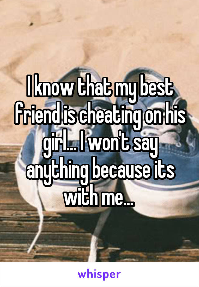 I know that my best friend is cheating on his girl... I won't say anything because its with me... 