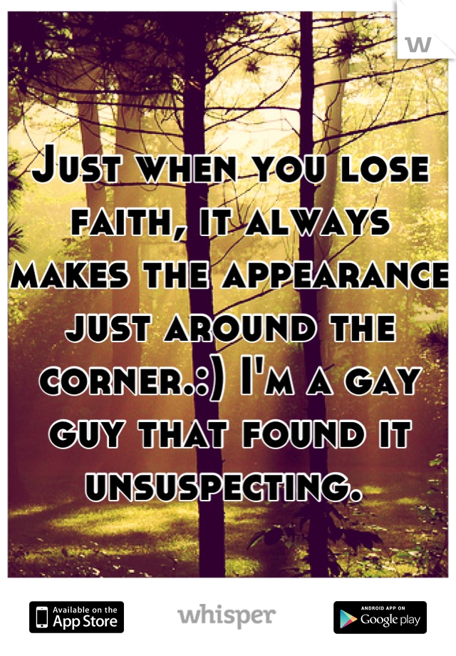 Just when you lose faith, it always makes the appearance just around the corner.:) I'm a gay guy that found it unsuspecting. 