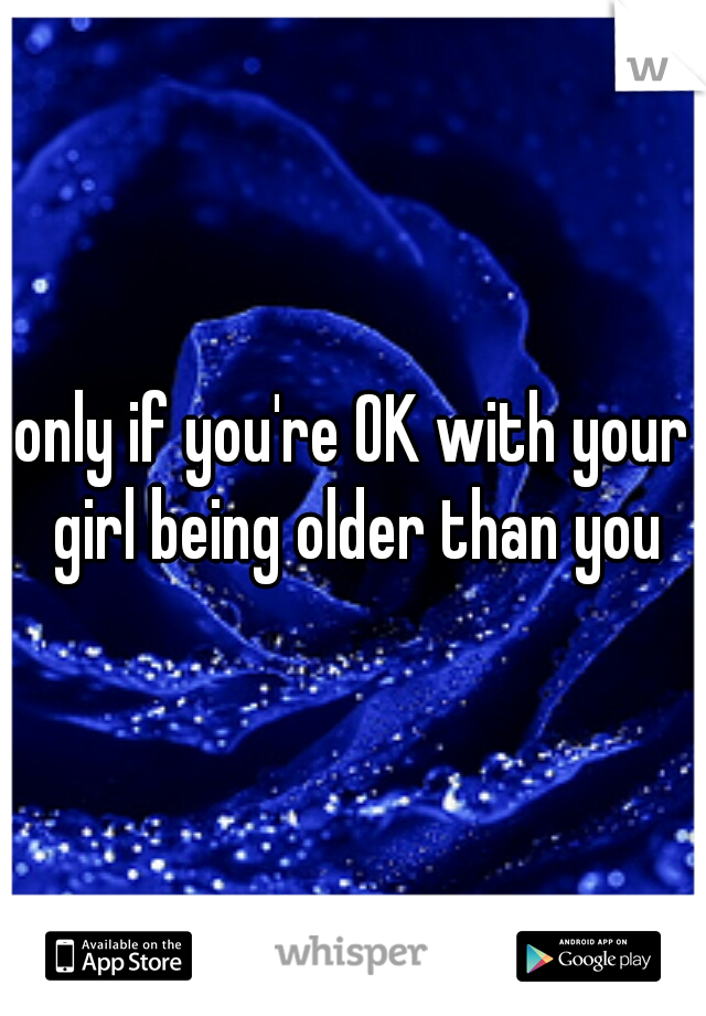 only if you're OK with your girl being older than you