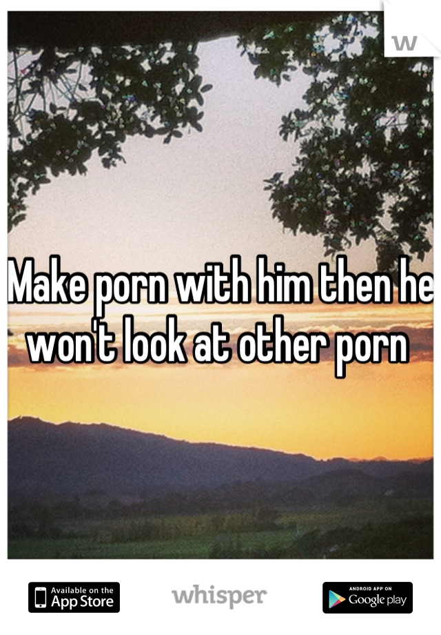 Make porn with him then he won't look at other porn 