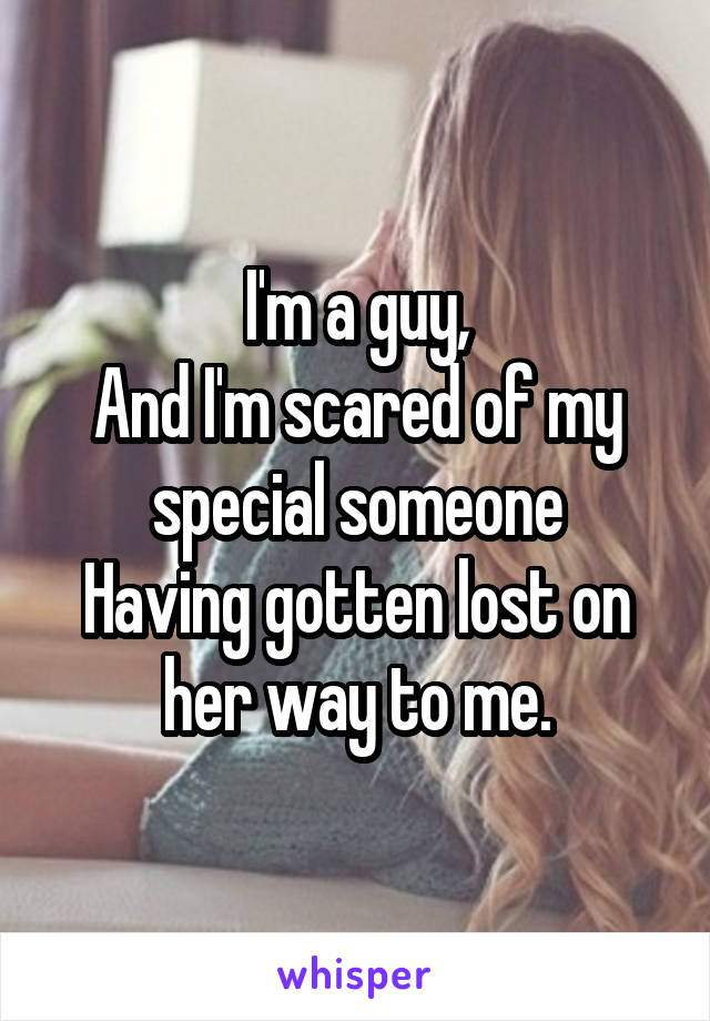 I'm a guy,
And I'm scared of my special someone
Having gotten lost on her way to me.