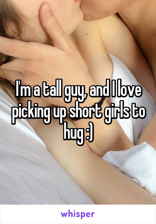 I'm a tall guy, and I love picking up short girls to hug :)