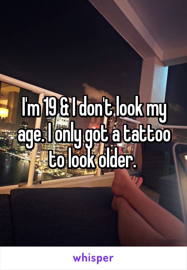 I'm 19 & I don't look my age. I only got a tattoo to look older. 