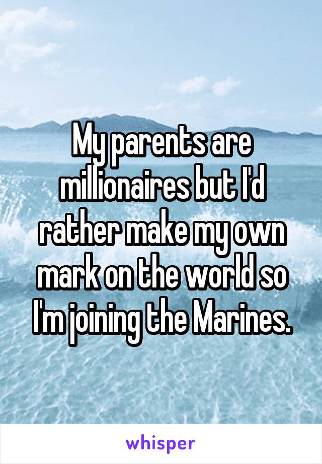 My parents are millionaires but I'd rather make my own mark on the world so I'm joining the Marines.