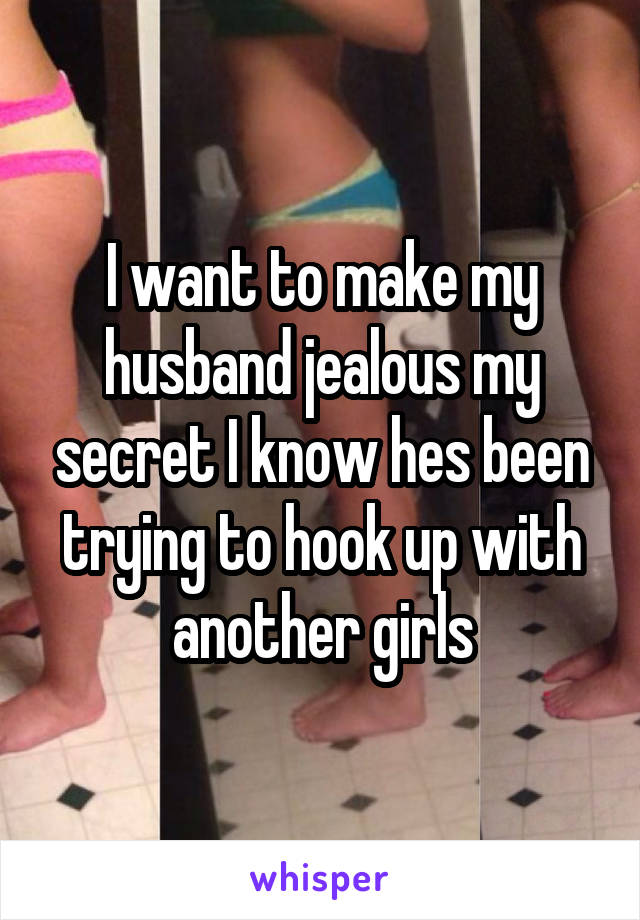 I want to make my husband jealous my secret I know hes been trying to hook up with another girls