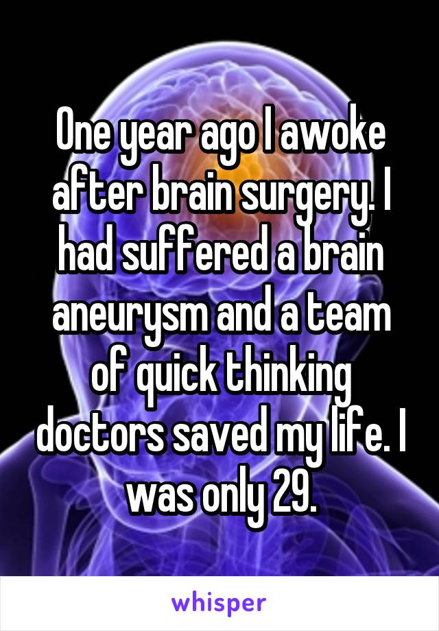 One year ago I awoke after brain surgery. I had suffered a brain aneurysm and a team of quick thinking doctors saved my life. I was only 29.