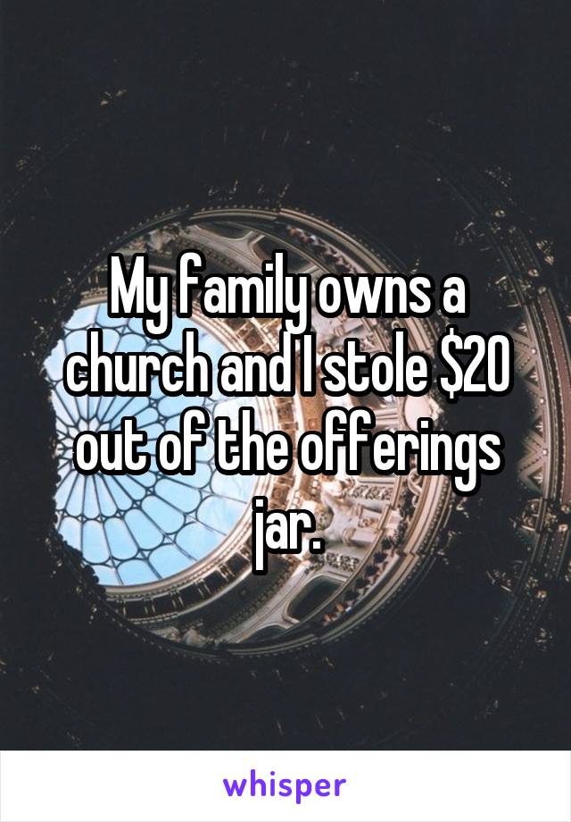 My family owns a church and I stole $20 out of the offerings jar.