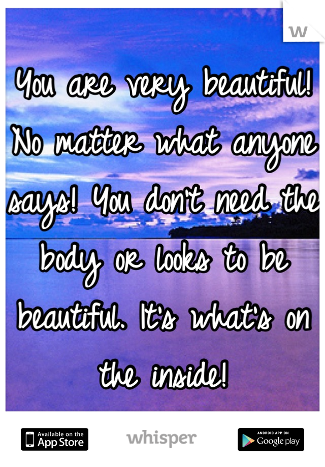 You are very beautiful! No matter what anyone says! You don't need the body or looks to be beautiful. It's what's on the inside!