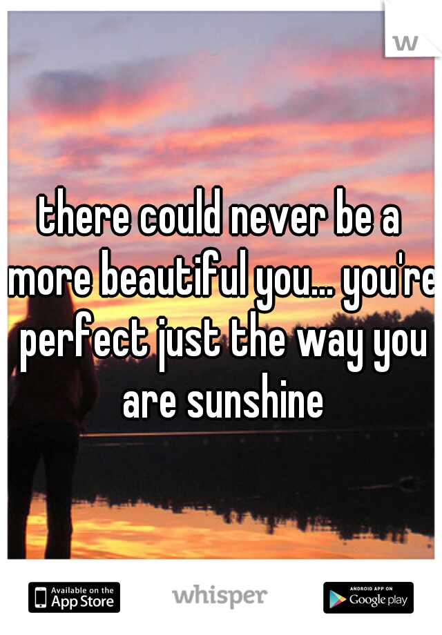 there could never be a more beautiful you... you're perfect just the way you are sunshine