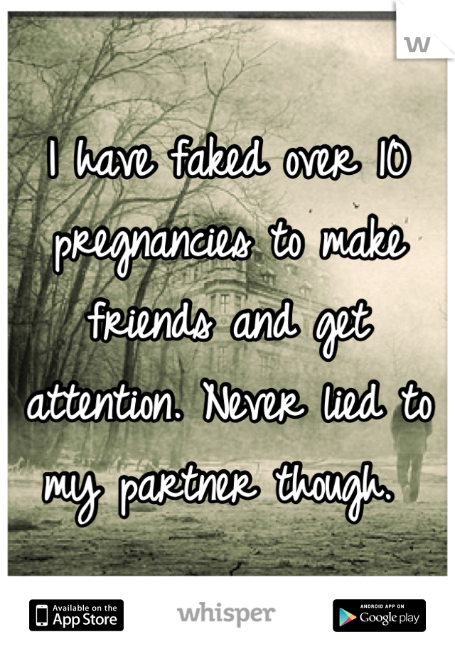 I have faked over 10 pregnancies to make friends and get attention. Never lied to my partner though. 