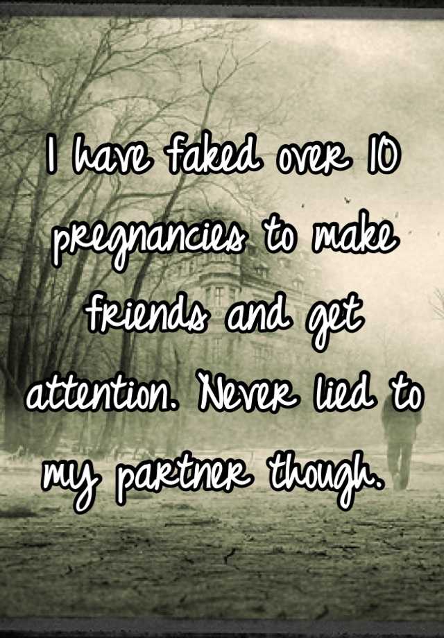 I have faked over 10 pregnancies to make friends and get attention. Never lied to my partner though. 