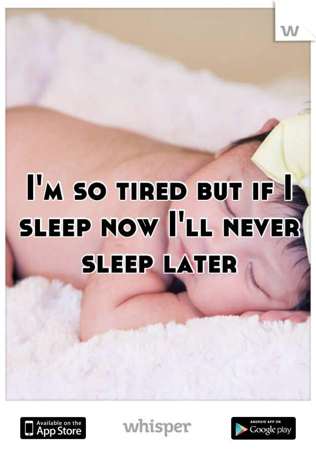 I'm so tired but if I sleep now I'll never sleep later