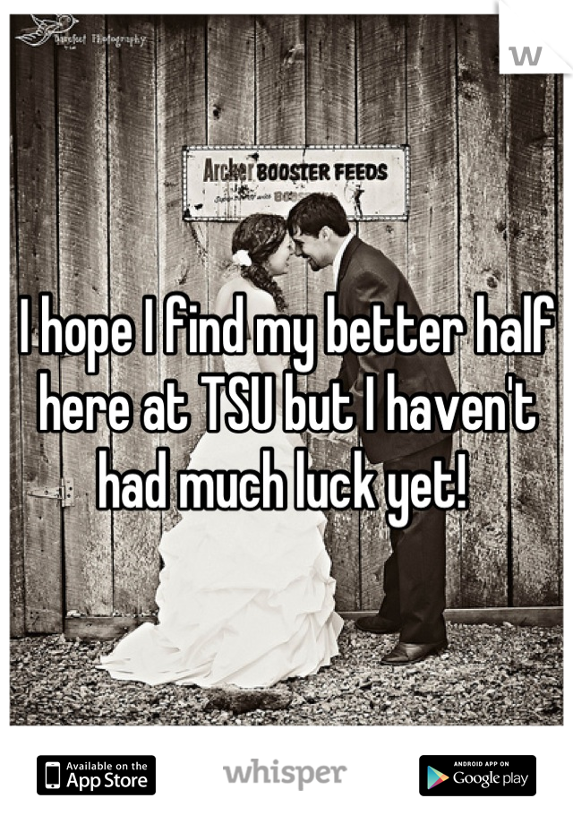 I hope I find my better half here at TSU but I haven't had much luck yet! 