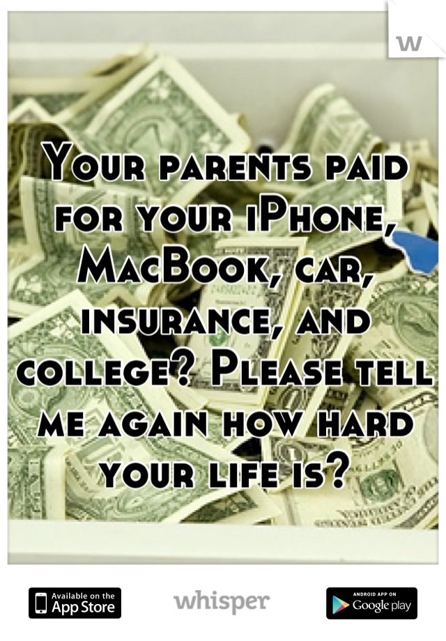 Your parents paid for your iPhone, MacBook, car, insurance, and college? Please tell me again how hard your life is?
