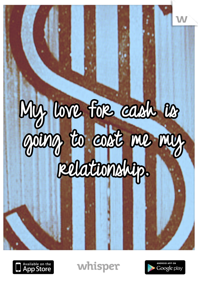 My love for cash is going to cost me my relationship.