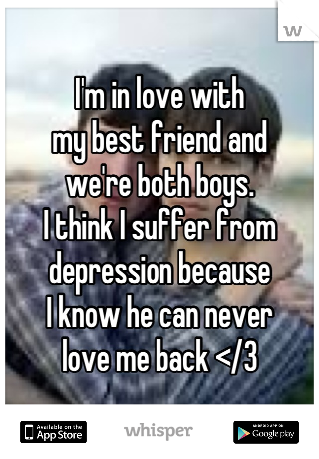 I'm in love with
my best friend and 
we're both boys.
I think I suffer from 
depression because 
I know he can never
love me back </3
