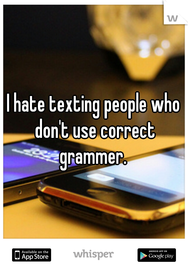 I hate texting people who don't use correct grammer. 