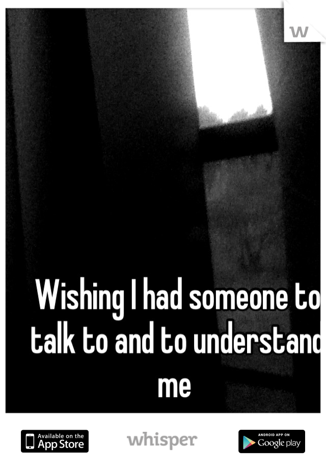 Wishing I had someone to talk to and to understand me 