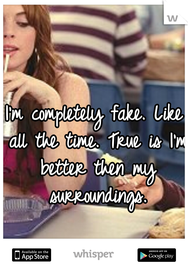 I'm completely fake. Like all the time. True is I'm better then my surroundings.