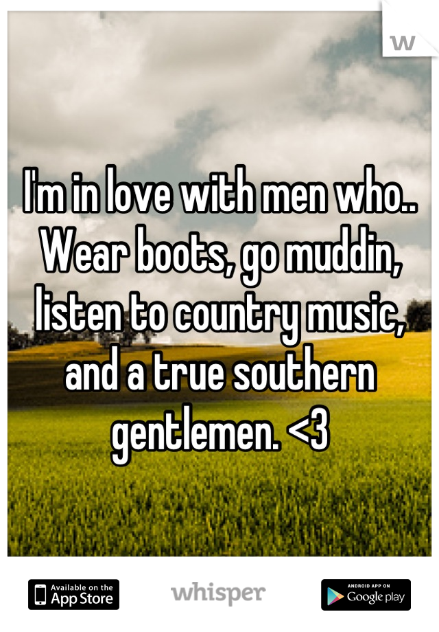 I'm in love with men who.. Wear boots, go muddin, listen to country music, and a true southern gentlemen. <3