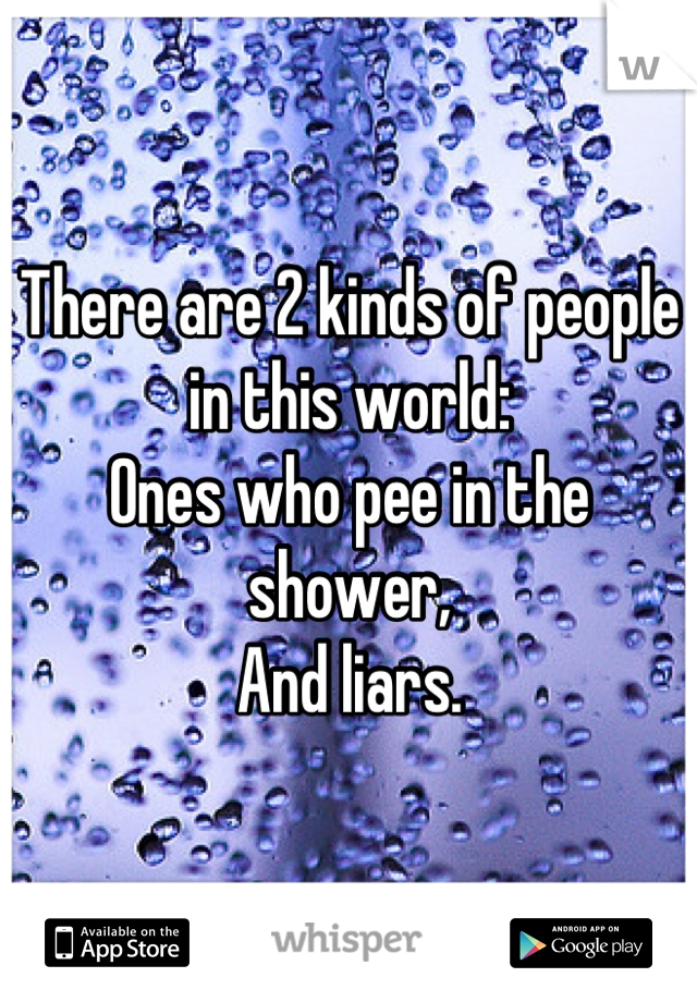 There are 2 kinds of people in this world:
Ones who pee in the shower,
And liars.