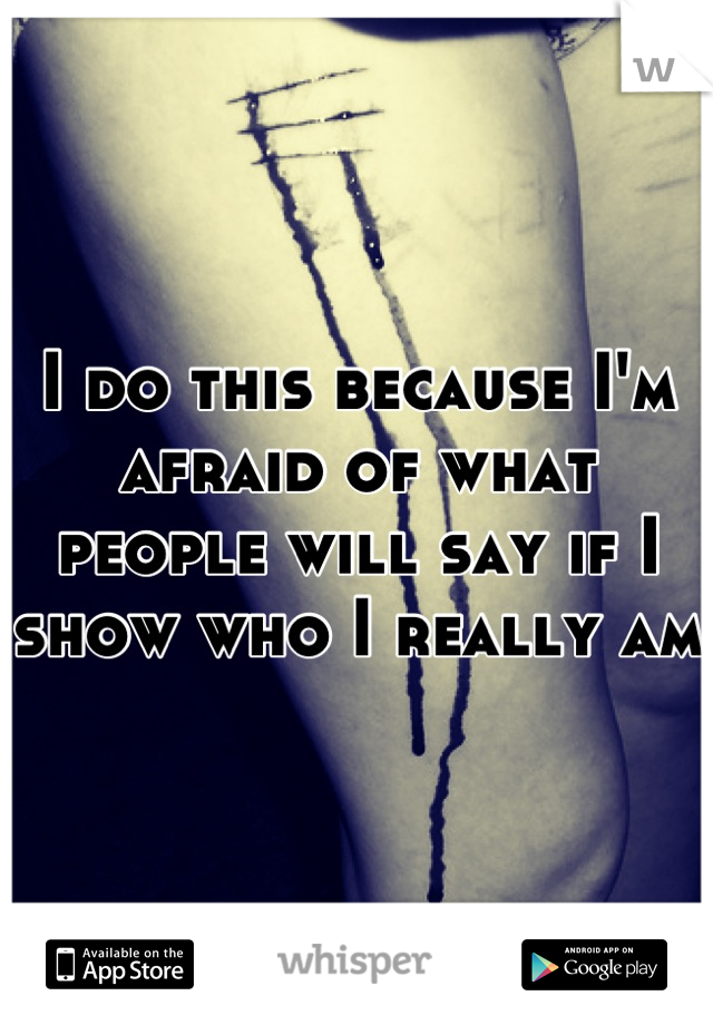 I do this because I'm afraid of what people will say if I show who I really am