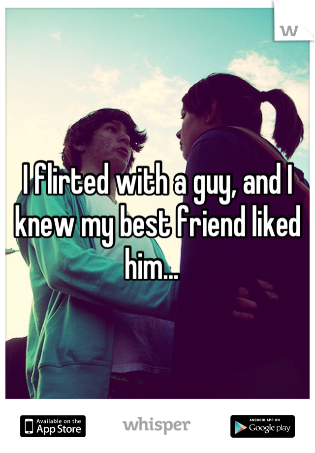 I flirted with a guy, and I knew my best friend liked him...  