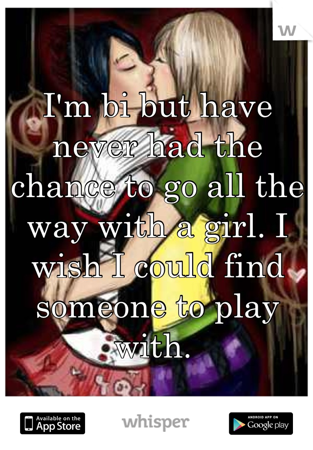 I'm bi but have never had the chance to go all the way with a girl. I wish I could find someone to play with. 