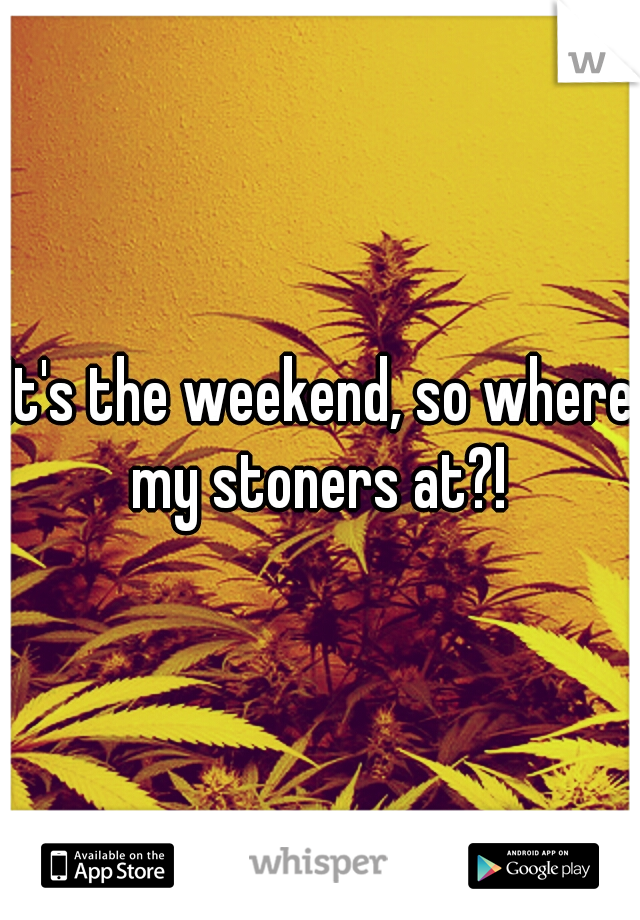 It's the weekend, so where my stoners at?! 