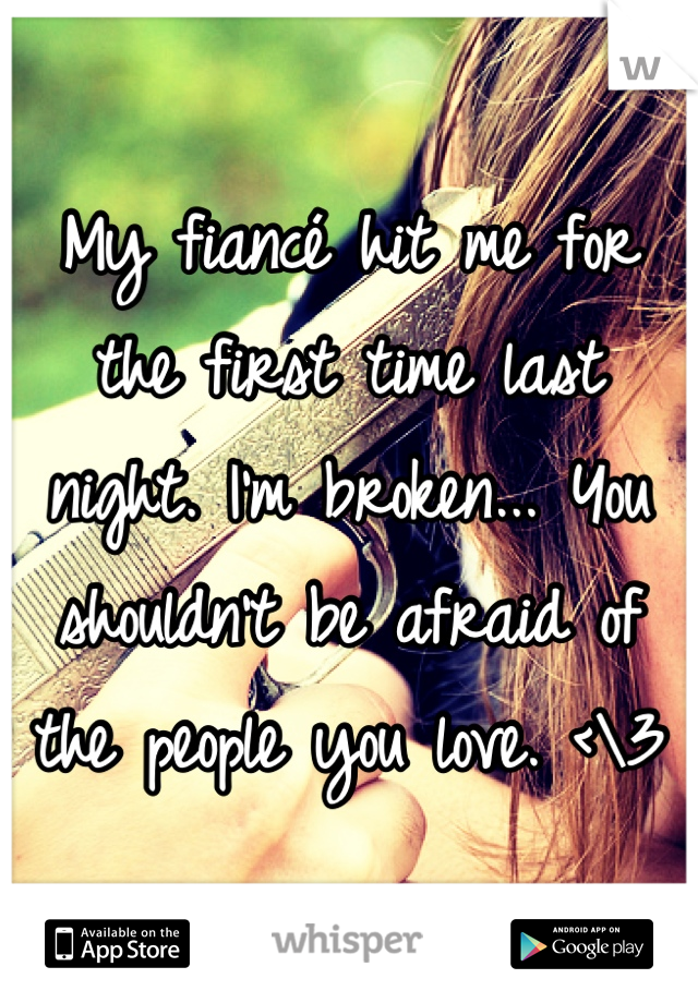 My fiancé hit me for the first time last night. I'm broken... You shouldn't be afraid of the people you love. <\3