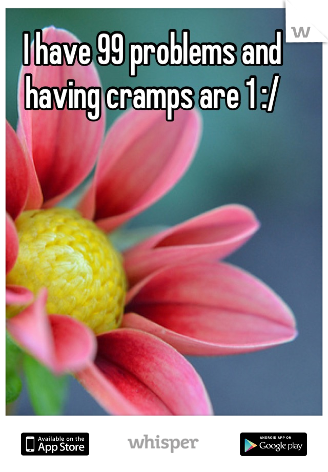 I have 99 problems and having cramps are 1 :/