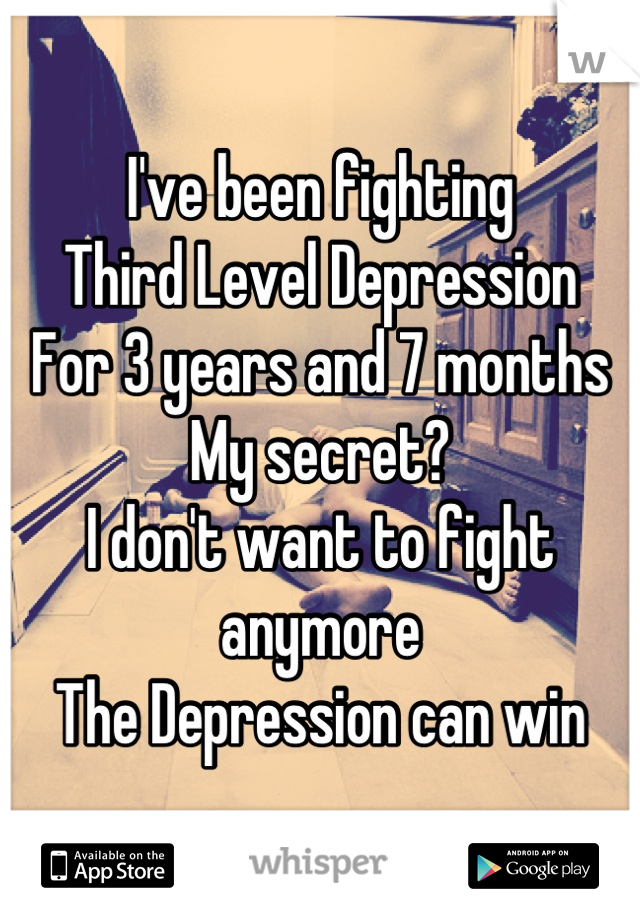I've been fighting  
Third Level Depression 
For 3 years and 7 months
My secret?
I don't want to fight anymore
The Depression can win