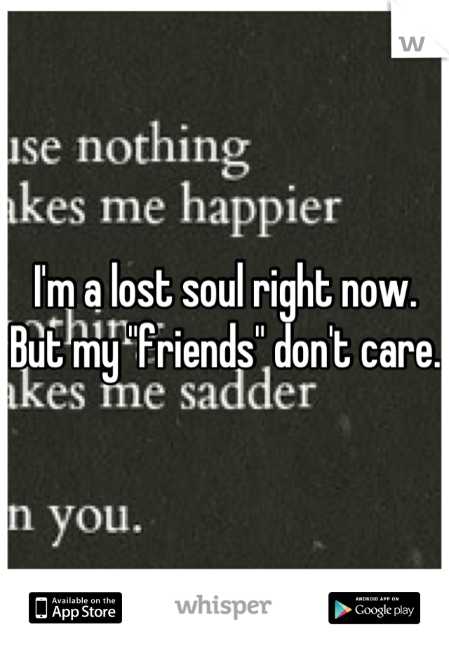 I'm a lost soul right now. But my "friends" don't care.