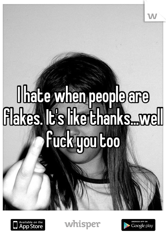 I hate when people are flakes. It's like thanks...well fuck you too