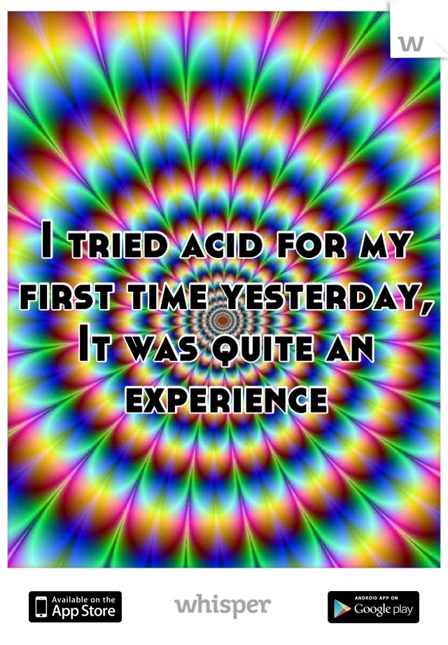 I tried acid for my first time yesterday,
It was quite an experience