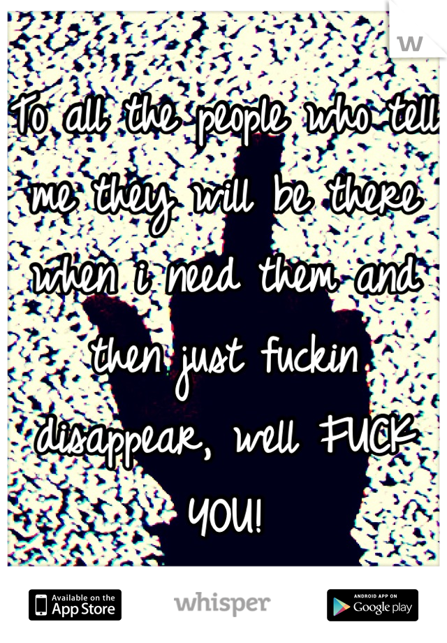 To all the people who tell me they will be there when i need them and then just fuckin disappear, well FUCK YOU!