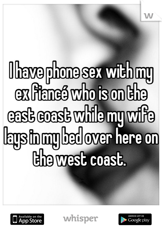 I have phone sex with my ex fiancé who is on the east coast while my wife lays in my bed over here on the west coast. 