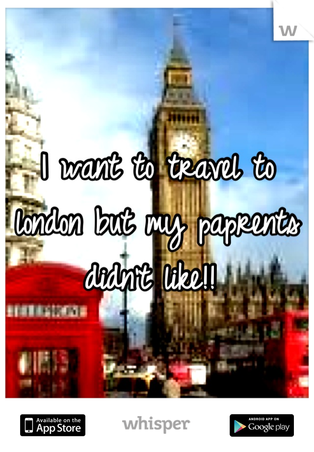 I want to travel to london but my paprents didn't like!! 