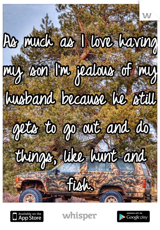 As much as I love having my son I'm jealous of my husband because he still gets to go out and do things, like hunt and fish.