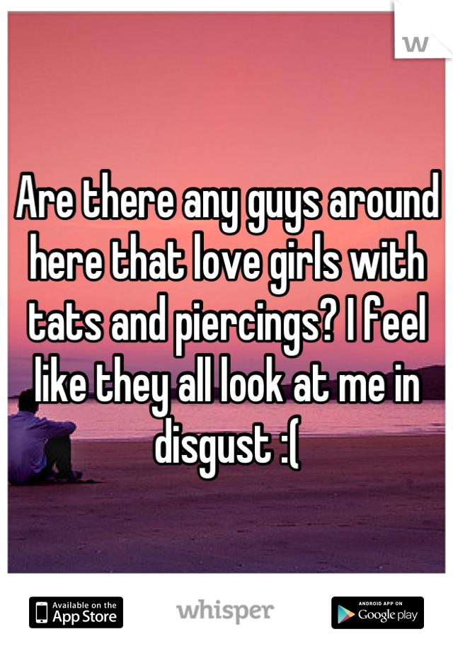 Are there any guys around here that love girls with tats and piercings? I feel like they all look at me in disgust :(