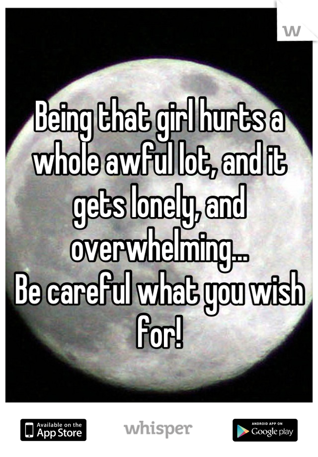 Being that girl hurts a whole awful lot, and it gets lonely, and overwhelming...
Be careful what you wish for!