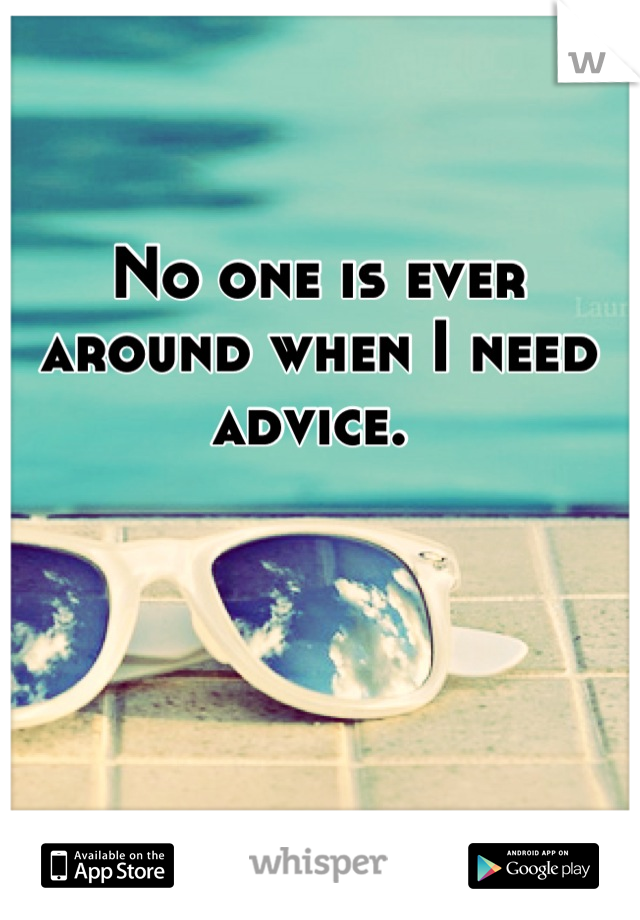 No one is ever around when I need advice. 