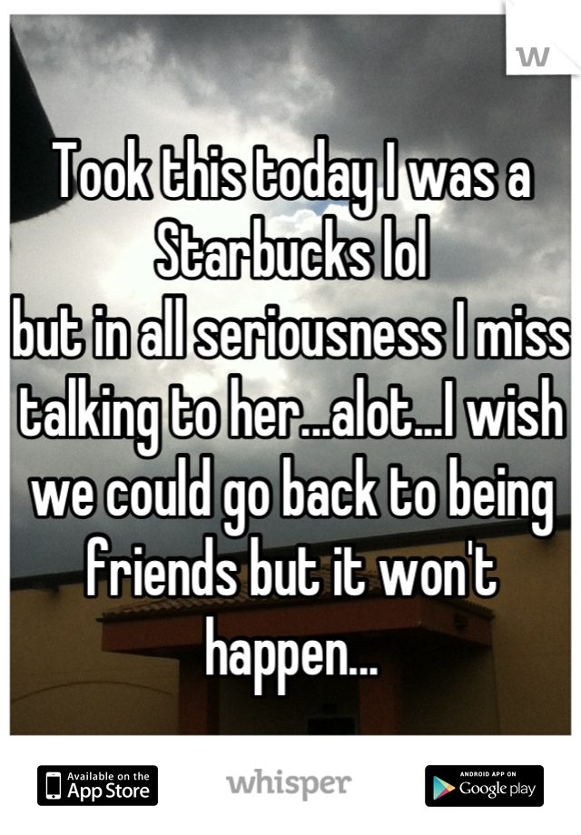 Took this today I was a Starbucks lol
but in all seriousness I miss talking to her...alot...I wish we could go back to being friends but it won't happen...