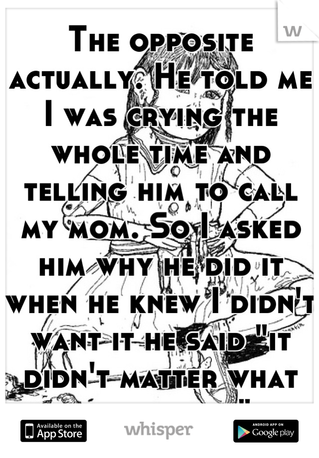 The opposite actually. He told me I was crying the whole time and telling him to call my mom. So I asked him why he did it when he knew I didn't want it he said "it didn't matter what you wanted"