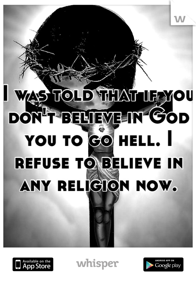 I was told that if you don't believe in God you to go hell. I refuse to believe in any religion now.