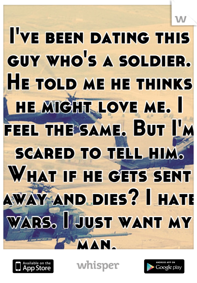 I've been dating this guy who's a soldier. He told me he thinks he might love me. I feel the same. But I'm scared to tell him. What if he gets sent away and dies? I hate wars. I just want my man. 
