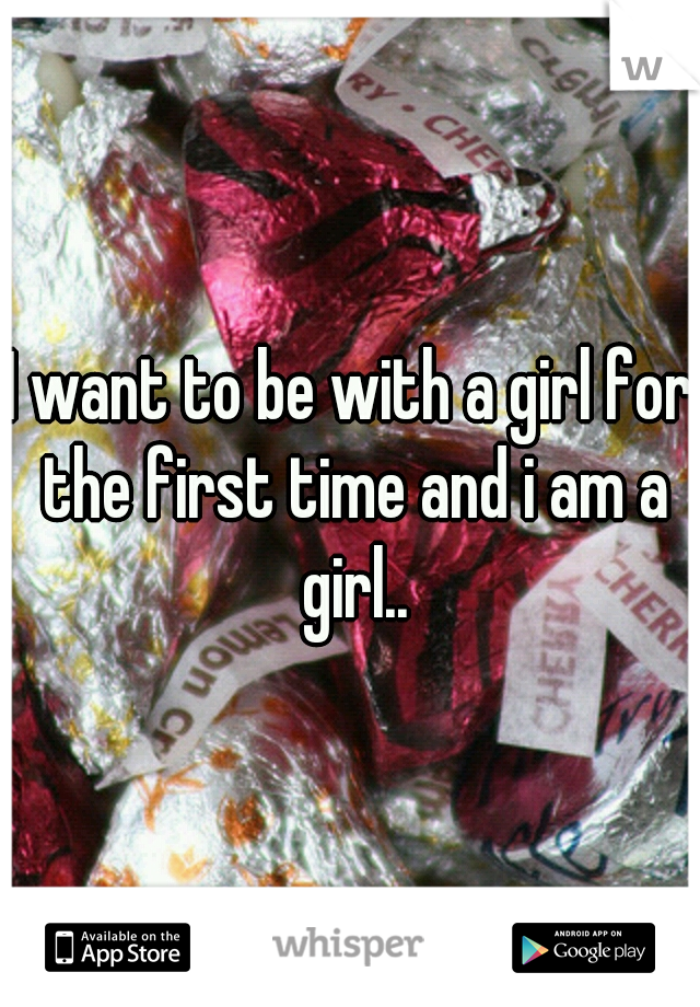 I want to be with a girl for the first time and i am a girl..