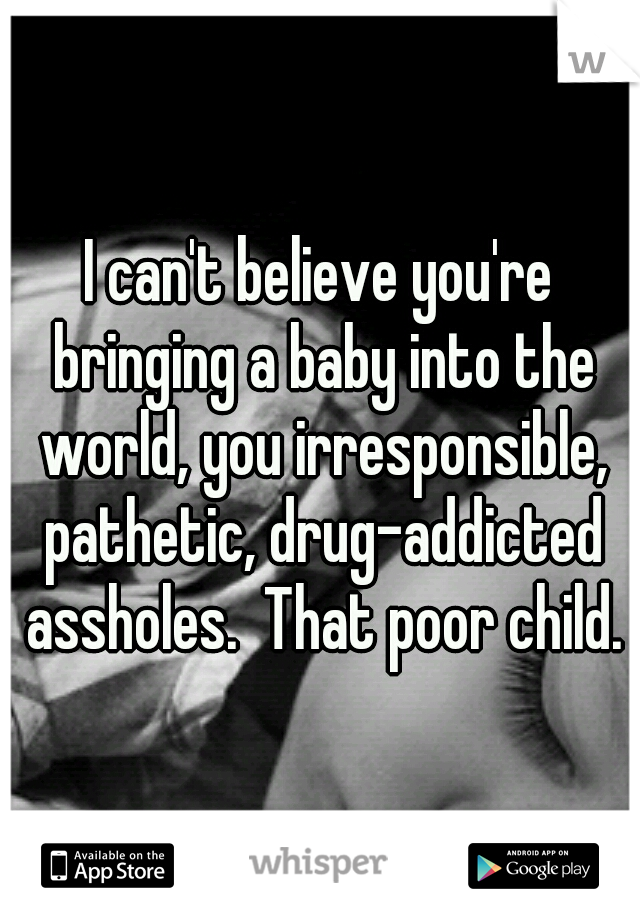 I can't believe you're bringing a baby into the world, you irresponsible, pathetic, drug-addicted assholes.  That poor child.